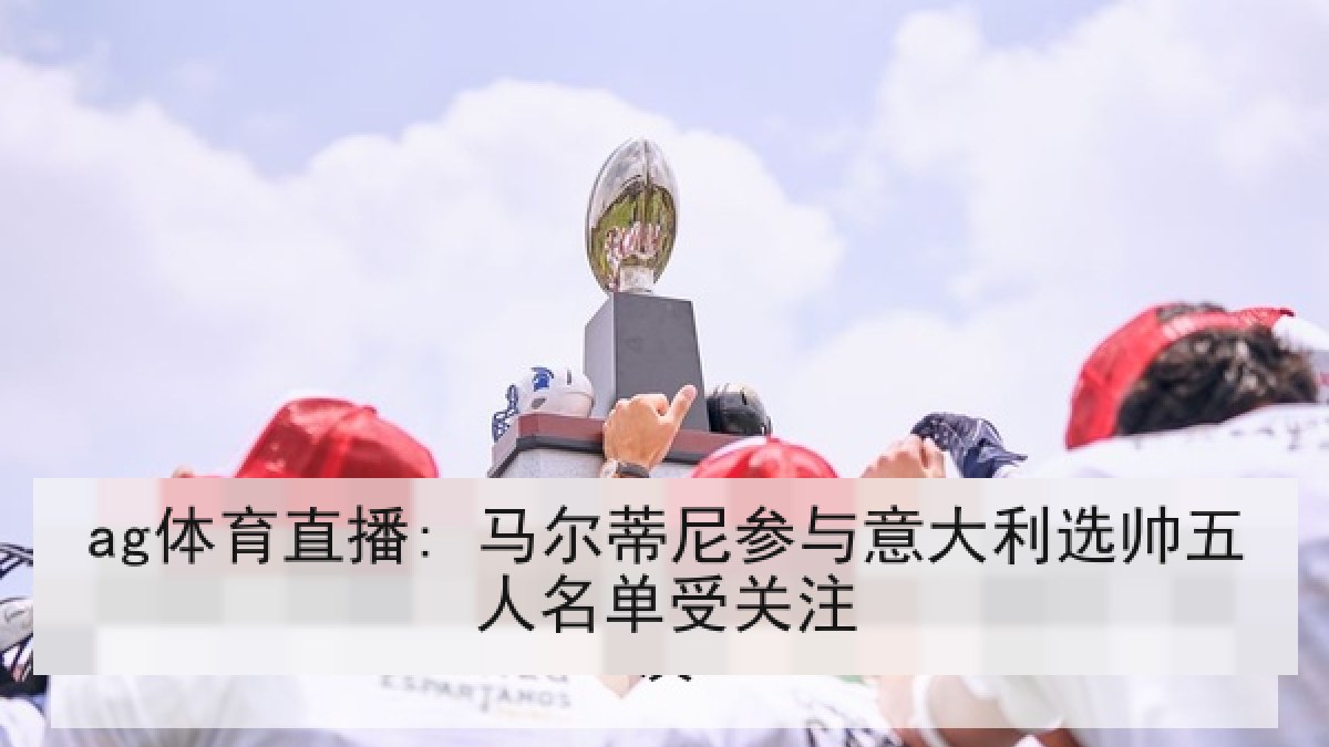 ag体育直播: 马尔蒂尼参与意大利选帅五人名单受关注