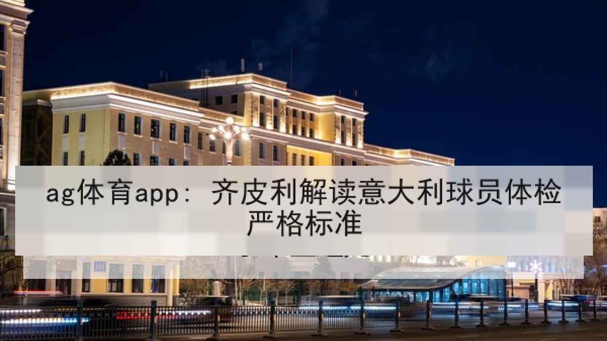 ag体育app: 齐皮利解读意大利球员体检严格标准