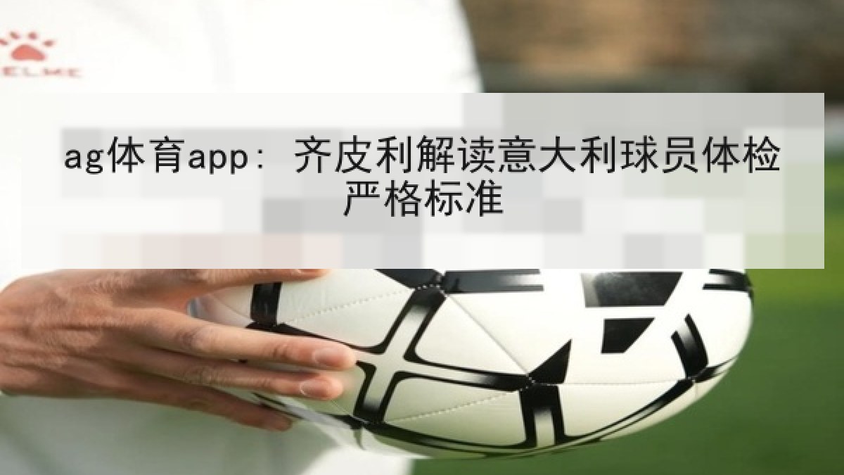 ag体育app: 齐皮利解读意大利球员体检严格标准