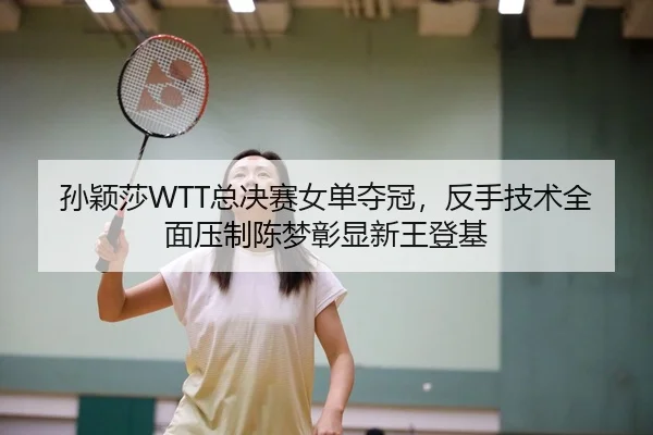 孙颖莎WTT总决赛女单夺冠，反手技术全面压制陈梦彰显新王登基