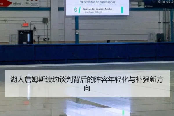 湖人詹姆斯续约谈判背后的阵容年轻化与补强新方向
