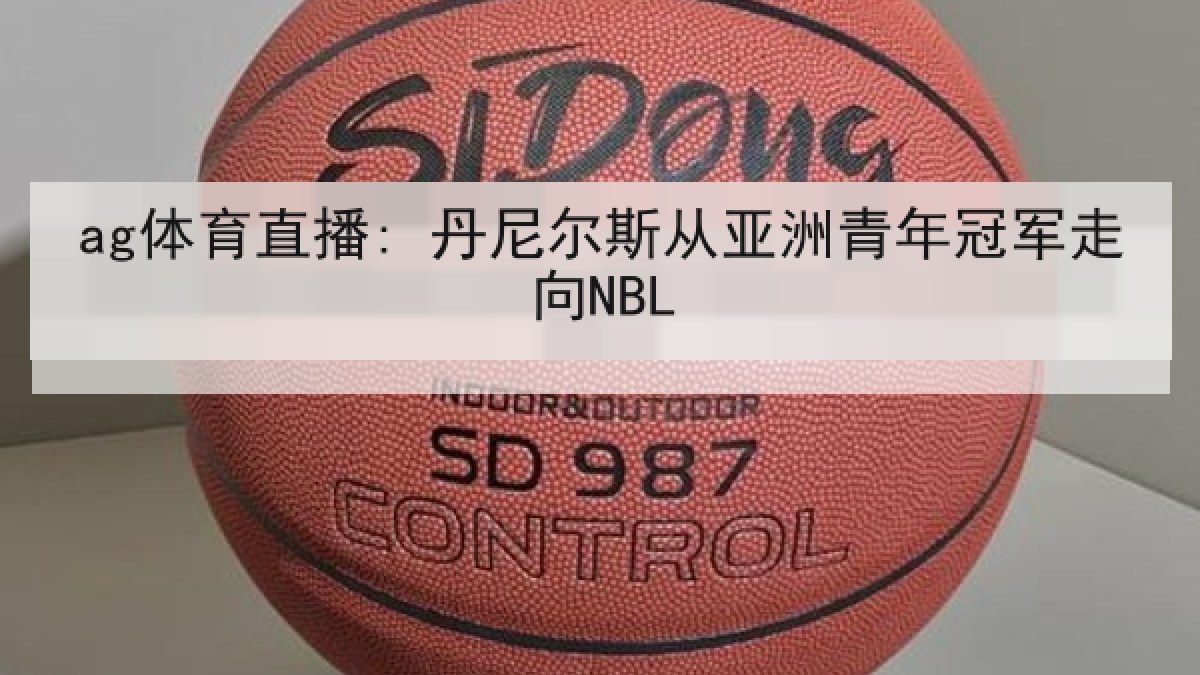 ag体育直播: 丹尼尔斯从亚洲青年冠军走向NBL