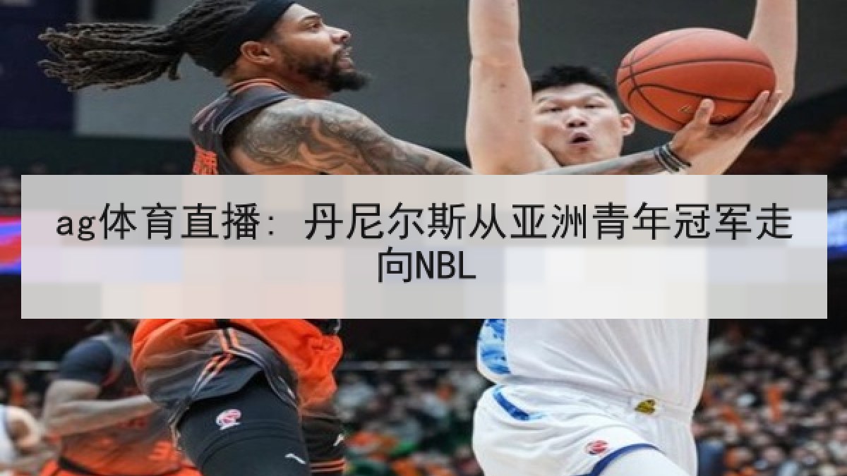 ag体育直播: 丹尼尔斯从亚洲青年冠军走向NBL