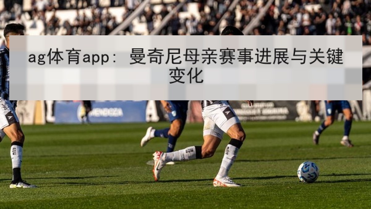 ag体育app: 曼奇尼母亲赛事进展与关键变化