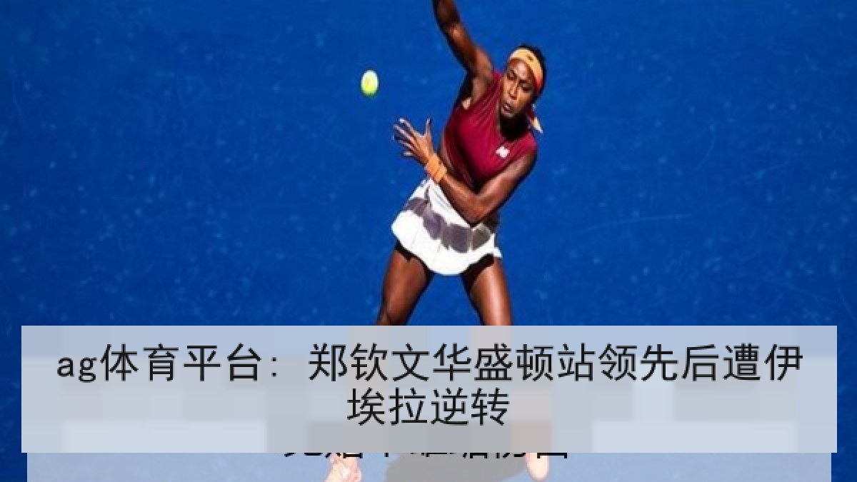 ag体育平台: 郑钦文华盛顿站领先后遭伊埃拉逆转