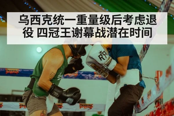 乌西克统一重量级后考虑退役 四冠王谢幕战潜在时间