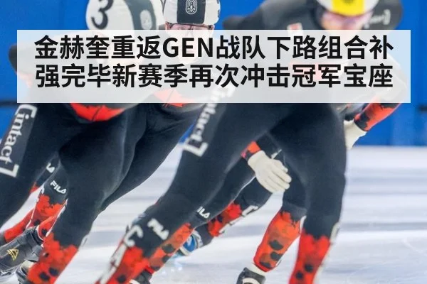 金赫奎重返GEN战队下路组合补强完毕新赛季再次冲击冠军宝座