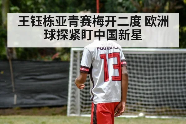 王钰栋亚青赛梅开二度 欧洲球探紧盯中国新星