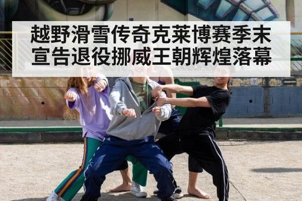 越野滑雪传奇克莱博赛季末宣告退役挪威王朝辉煌落幕