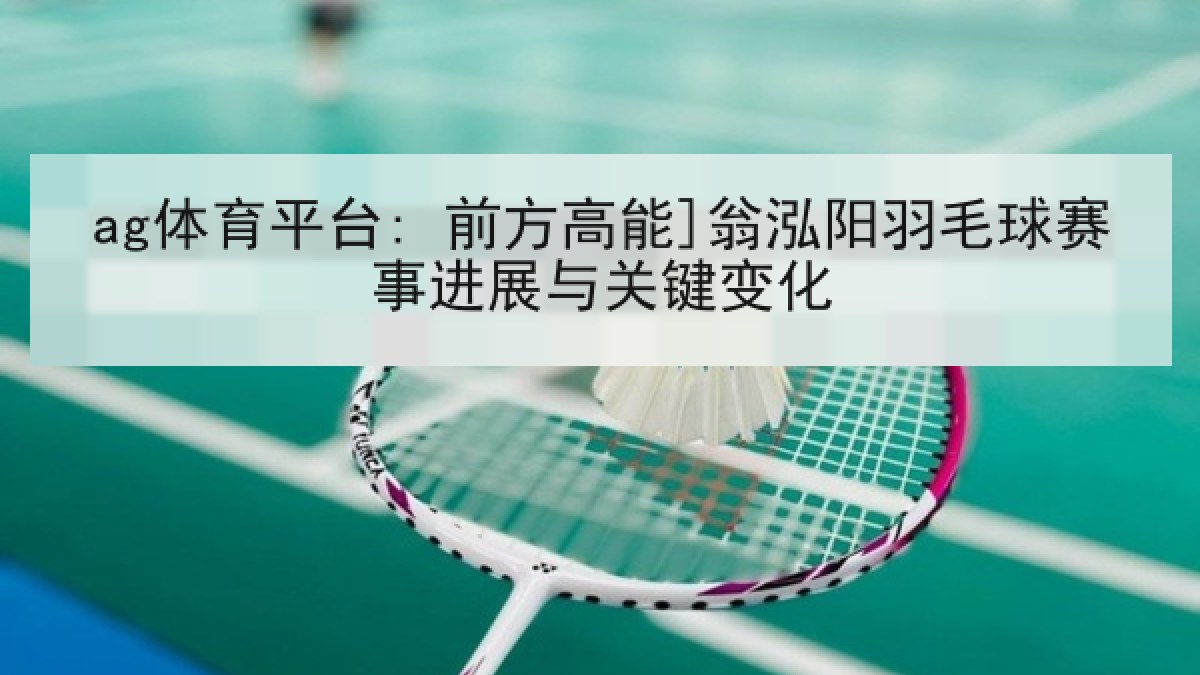 ag体育平台: 前方高能]翁泓阳羽毛球赛事进展与关键变化