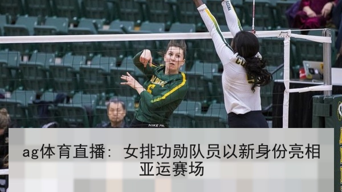 ag体育直播: 女排功勋队员以新身份亮相亚运赛场