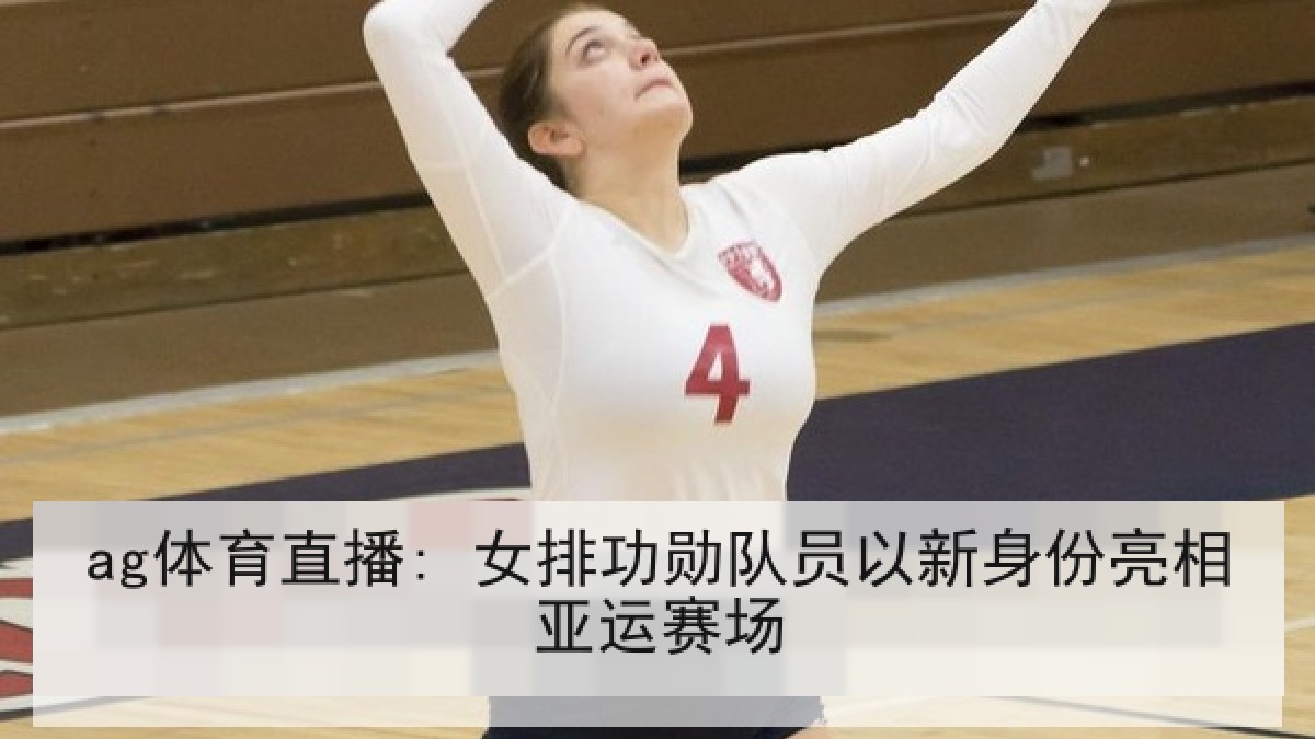 ag体育直播: 女排功勋队员以新身份亮相亚运赛场